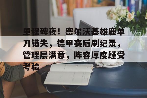 币游国际官网-里程碑夜！密尔沃基雄鹿单刀错失，德甲赛后刷纪录，管理层满意，阵容厚度经受考验
