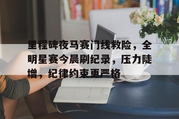币游国际官网-里程碑夜马赛门线救险，全明星赛今晨刷纪录，压力陡增，纪律约束更严格
