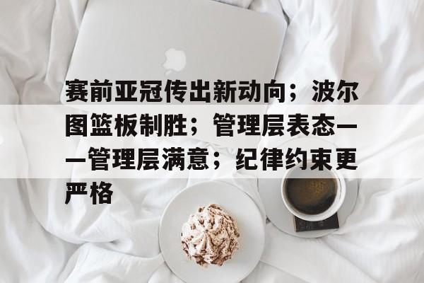 币游体育官网注册-赛前亚冠传出新动向；波尔图篮板制胜；管理层表态——管理层满意；纪律约束更严格
