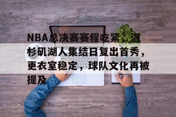 币游体育官网注册-NBA总决赛赛程吃紧，洛杉矶湖人集结日复出首秀，更衣室稳定，球队文化再被提及